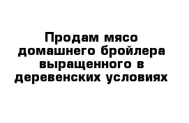 Продам мясо домашнего бройлера выращенного в деревенских условиях